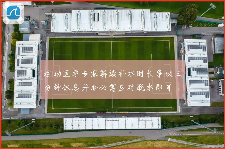 运动医学专家解读补水时长争议三分钟休息并非必需应对脱水即可