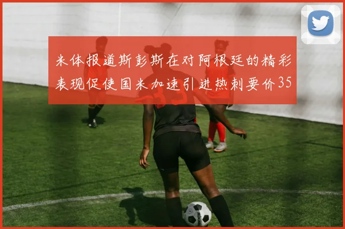 米体报道斯彭斯在对阿根廷的精彩表现促使国米加速引进热刺要价3500万欧